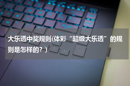 大乐透中奖规则(体彩“超级大乐透”的规则是怎样的?)