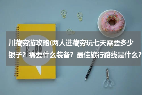 川藏穷游攻略(两人进藏穷玩七天需要多少银子?需要什么装备?最佳旅行路线是什么?)