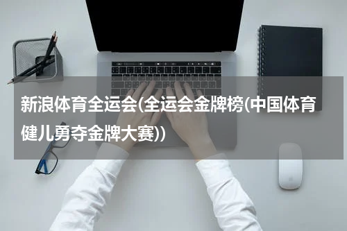 新浪体育全运会(全运会金牌榜(中国体育健儿勇夺金牌大赛))
