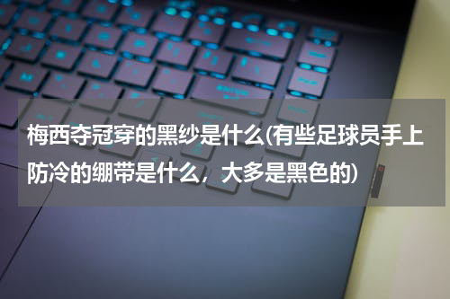 梅西夺冠穿的黑纱是什么(有些足球员手上防冷的绷带是什么,大多是黑色的)