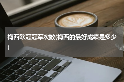 梅西欧冠冠军次数(梅西的最好成绩是多少)