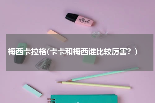 梅西卡拉格(卡卡和梅西谁比较厉害?)