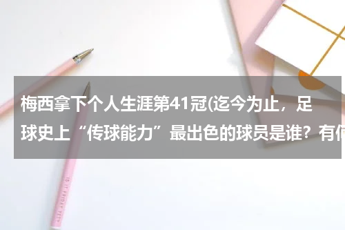 梅西拿下个人生涯第41冠(迄今为止,足球史上“传球能力”最出色的球员是谁?有何依据?)