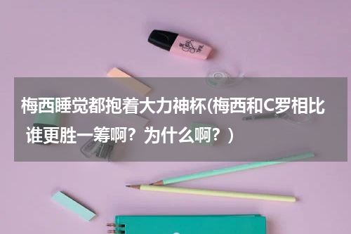 梅西睡觉都抱着大力神杯(梅西和C罗相比 谁更胜一筹啊?为什么啊?)