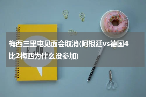 梅西三里屯见面会取消(阿根廷vs德国4比2梅西为什么没参加)