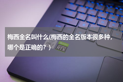 梅西全名叫什么(梅西的全名版本很多种,哪个是正确的?)