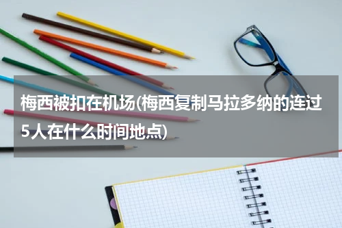 梅西被扣在机场(梅西复制马拉多纳的连过5人在什么时间地点)