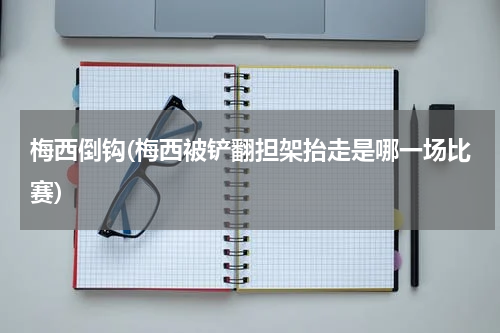 梅西倒钩(梅西被铲翻担架抬走是哪一场比赛)