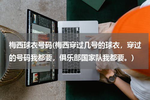 梅西球衣号码(梅西穿过几号的球衣,穿过的号码我都要,俱乐部国家队我都要。)