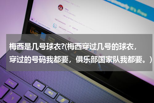 梅西是几号球衣?(梅西穿过几号的球衣,穿过的号码我都要,俱乐部国家队我都要。)