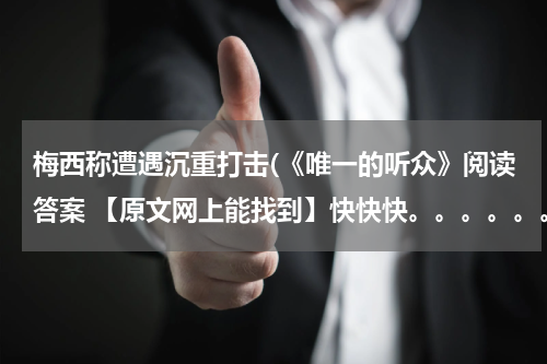 梅西称遭遇沉重打击(《唯一的听众》阅读答案 【原文网上能找到】快快快。。。。。。)