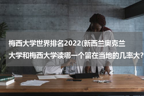 梅西大学世界排名2022(新西兰奥克兰大学和梅西大学读哪一个留在当地的几率大?好找工作?)