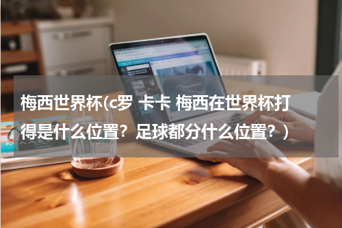 梅西世界杯(c罗 卡卡 梅西在世界杯打得是什么位置?足球都分什么位置?)