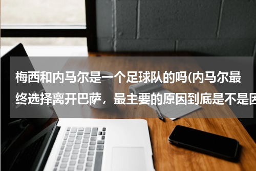 梅西和内马尔是一个足球队的吗(内马尔最终选择离开巴萨,最主要的原因到底是不是因为梅西?)