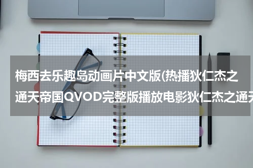 梅西去乐趣岛动画片中文版(热播狄仁杰之通天帝国QVOD完整版播放电影狄仁杰之通天帝国全集在线DVD高清版狄仁杰之通天帝国在线观看高清版)