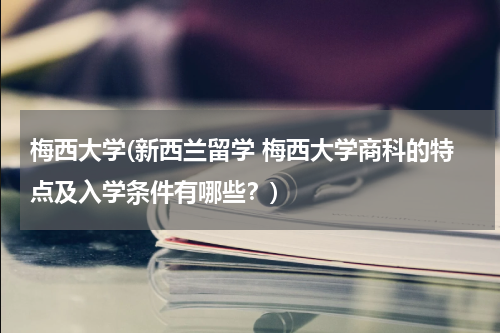 梅西大学(新西兰留学 梅西大学商科的特点及入学条件有哪些?)