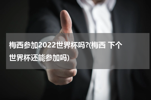 梅西参加2022世界杯吗?(梅西 下个世界杯还能参加吗)