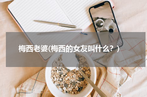 梅西老婆(梅西的女友叫什么?)