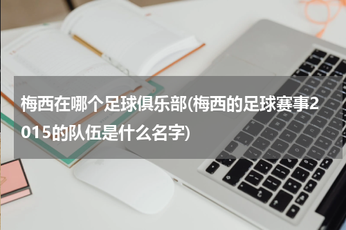 梅西在哪个足球俱乐部(梅西的足球赛事2015的队伍是什么名字)