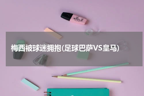 梅西被球迷拥抱(足球巴萨VS皇马)