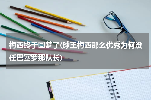 梅西终于圆梦了(球王梅西那么优秀为何没任巴塞罗那队长)