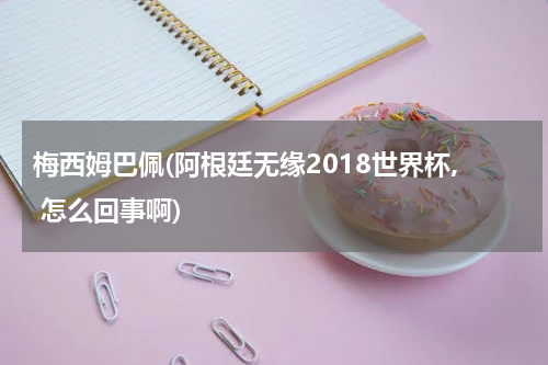 梅西姆巴佩(阿根廷无缘2018世界杯, 怎么回事啊)