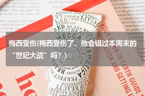 梅西受伤(梅西受伤了,他会错过本周末的“世纪大战”吗?)