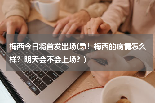 梅西今日将首发出场(急!梅西的病情怎么样?明天会不会上场?)