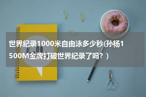 世界纪录1000米自由泳多少秒(孙杨1500M金牌打破世界纪录了吗?)