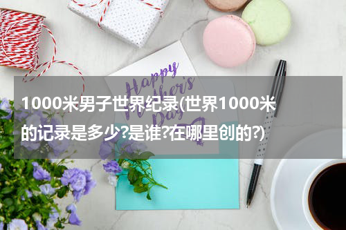 1000米男子世界纪录(世界1000米的记录是多少?是谁?在哪里创的?)
