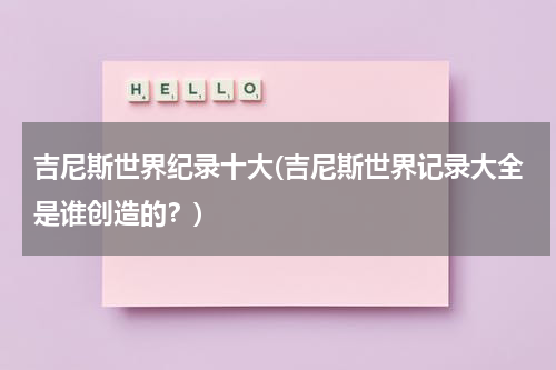 吉尼斯世界纪录十大(吉尼斯世界记录大全是谁创造的?)