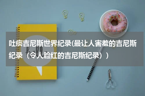 吐痰吉尼斯世界纪录(最让人害羞的吉尼斯纪录(令人脸红的吉尼斯纪录))