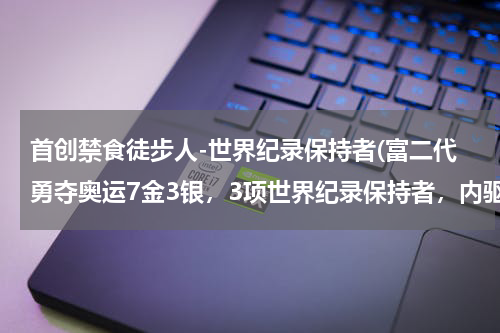 首创禁食徒步人-世界纪录保持者(富二代勇夺奥运7金3银,3项世界纪录保持者,内驱力究竟哪来的?)