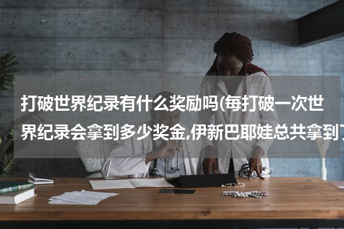打破世界纪录有什么奖励吗(每打破一次世界纪录会拿到多少奖金,伊新巴耶娃总共拿到了多少奖金?)