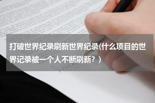 打破世界纪录刷新世界纪录(什么项目的世界记录被一个人不断刷新?)
