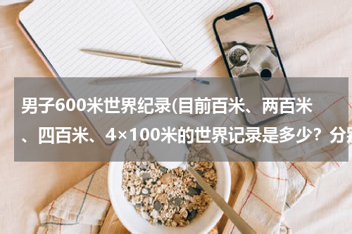 男子600米世界纪录(目前百米、两百米、四百米、4×100米的世界记录是多少?分别是谁创下的?)