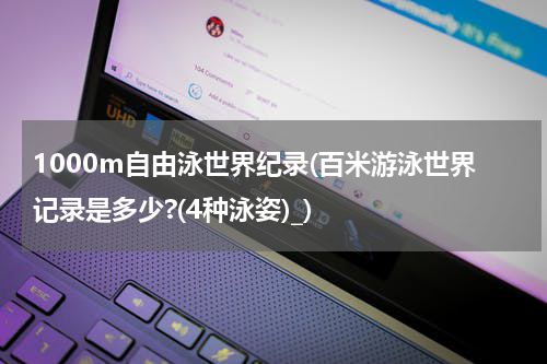 1000m自由泳世界纪录(百米游泳世界记录是多少?(4种泳姿)_)