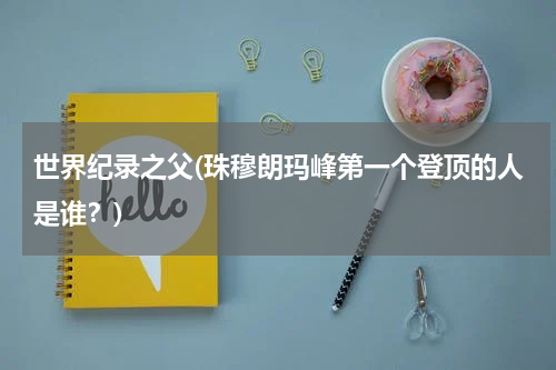 世界纪录之父(珠穆朗玛峰第一个登顶的人是谁?)
