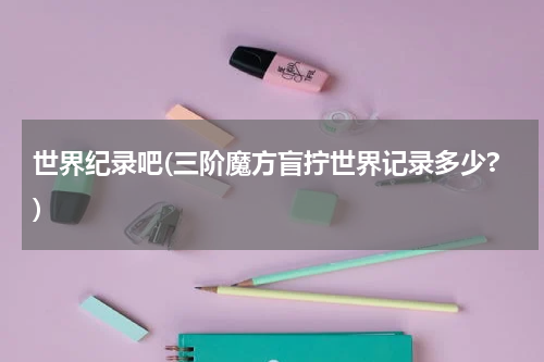 世界纪录吧(三阶魔方盲拧世界记录多少?)