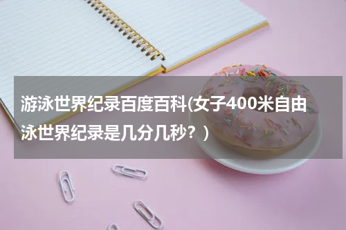 游泳世界纪录百度百科(女子400米自由泳世界纪录是几分几秒?)