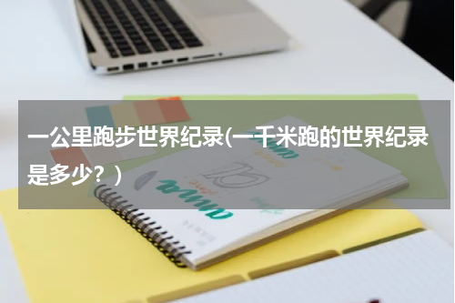 一公里跑步世界纪录(一千米跑的世界纪录是多少?)