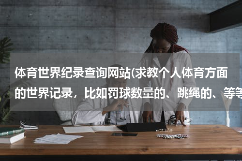 体育世界纪录查询网站(求教个人体育方面的世界记录,比如罚球数量的、跳绳的、等等)