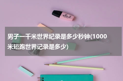 男子一千米世界纪录是多少秒钟(1000米短跑世界记录是多少)