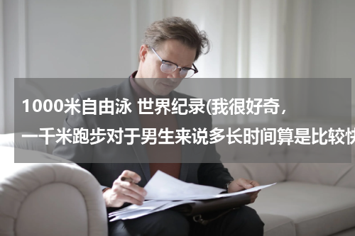 1000米自由泳 世界纪录(我很好奇,一千米跑步对于男生来说多长时间算是比较快)