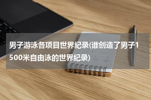 男子游泳各项目世界纪录(谁创造了男子1500米自由泳的世界纪录)