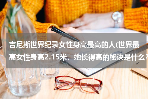 吉尼斯世界纪录女性身高最高的人(世界最高女性身高2.15米,她长得高的秘诀是什么?)