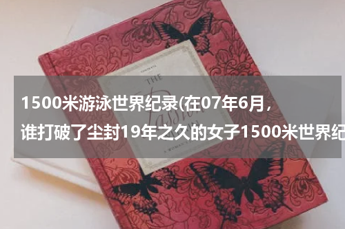 1500米游泳世界纪录(在07年6月,谁打破了尘封19年之久的女子1500米世界纪录?)