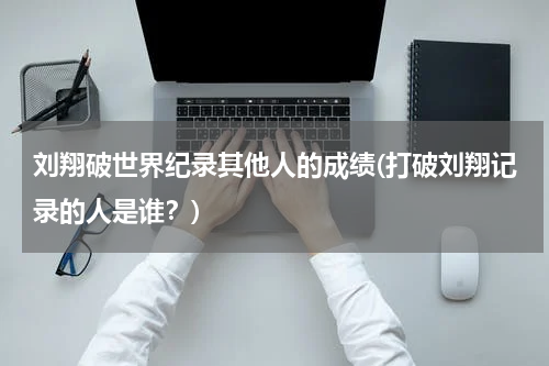 刘翔破世界纪录其他人的成绩(打破刘翔记录的人是谁?)