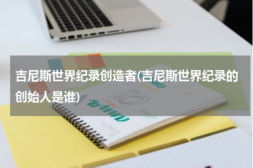 吉尼斯世界纪录创造者(吉尼斯世界纪录的创始人是谁)