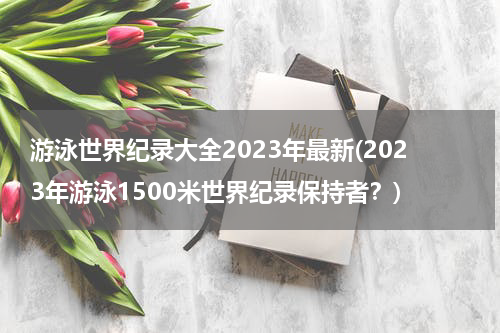 游泳世界纪录大全2023年最新(2023年游泳1500米世界纪录保持者?)